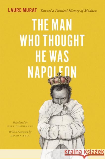 The Man Who Thought He Was Napoleon: Toward a Political History of Madness Laure Murat Deke Dusinberre 9780226025735 University of Chicago Press