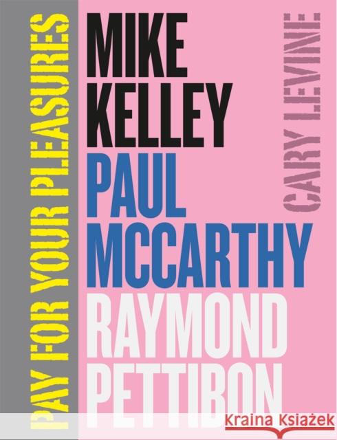 Pay for Your Pleasures: Mike Kelley, Paul McCarthy, Raymond Pettibon Levine, Cary 9780226026060