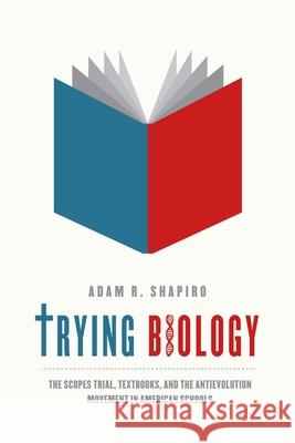 Trying Biology: The Scopes Trial, Textbooks, and the Antievolution Movement in American Schools Shapiro, Adam R. 9780226029450 University of Chicago Press