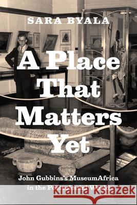 A Place That Matters Yet: John Gubbins's MuseumAfrica in the Postcolonial World Byala, Sara 9780226030302 University of Chicago Press