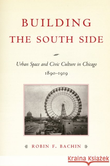 Building the South Side: Urban Space and Civic Culture in Chicago, 1890-1919 Robin Faith Bachin 9780226033938 University of Chicago Press