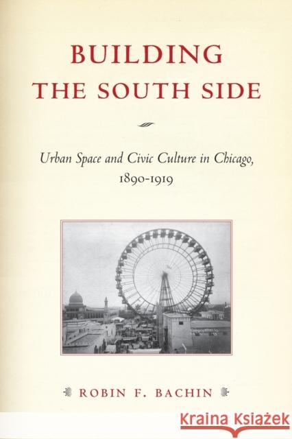 Building the South Side: Urban Space and Civic Culture in Chicago, 1890-1919 Robin F. Bachin 9780226033945 University of Chicago Press