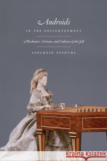 Androids in the Enlightenment: Mechanics, Artisans, and Cultures of the Self Voskuhl, Adelheid 9780226034164 University of Chicago Press