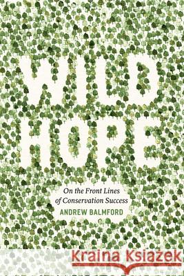 Wild Hope: On the Front Lines of Conservation Success Andrew Balmford 9780226035970 University of Chicago Press