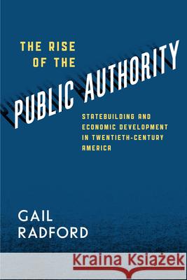 The Rise of the Public Authority: Statebuilding and Economic Development in Twentieth-Century America Radford, Gail 9780226037721 University of Chicago Press