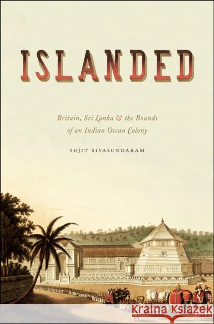 Islanded: Britain, Sri Lanka, and the Bounds of an Indian Ocean Colony Sivasundaram, Sujit 9780226038223 University of Chicago Press