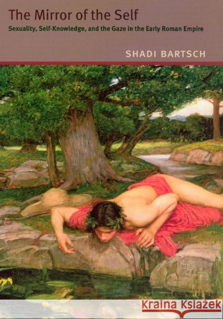 The Mirror of the Self: Sexuality, Self-Knowledge, and the Gaze in the Early Roman Empire Shadi Bartsch 9780226038353 University of Chicago Press