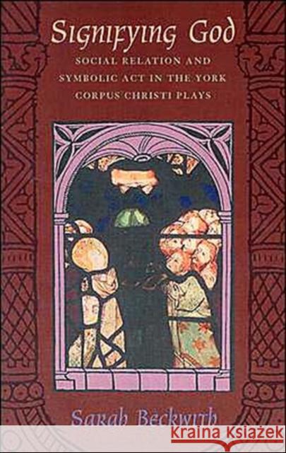 Signifying God: Social Relation and Symbolic Act in the York Corpus Christi Plays Beckwith, Sarah 9780226041339 University of Chicago Press