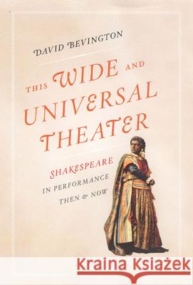 This Wide and Universal Theater: Shakespeare in Performance, Then and Now David Bevington 9780226044781