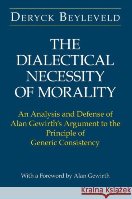 The Dialectical Necessity of Morality: An Analysis and Defense of Alan Gewirth's Argument to the Principle of Generic Consistency Deryck Beyleveld Alan Gewirth 9780226044835 University of Chicago Press