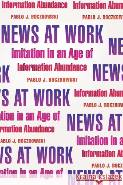 News at Work: Imitation in an Age of Information Abundance Boczkowski, Pablo J. 9780226062808 University of Chicago Press