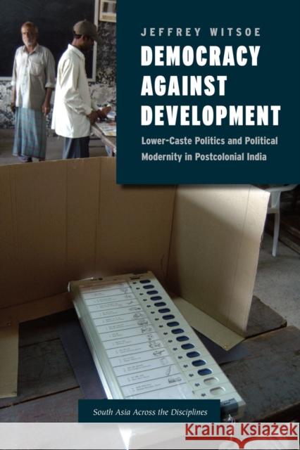 Democracy Against Development: Lower-Caste Politics and Political Modernity in Postcolonial India Witsoe, Jeffrey 9780226063478 University of Chicago Press