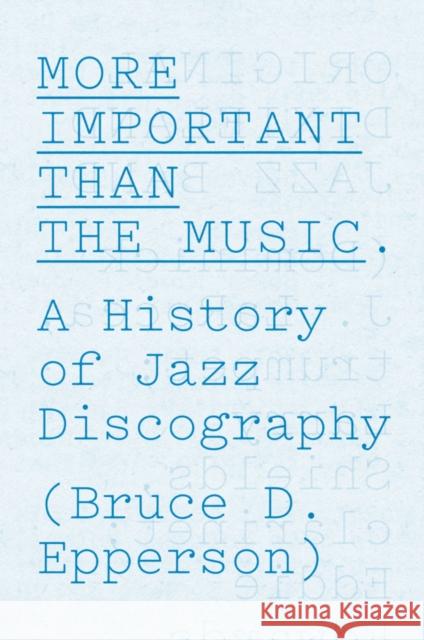 More Important Than the Music: A History of Jazz Discography Epperson, Bruce D. 9780226067537 University of Chicago Press