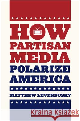 How Partisan Media Polarize America Matthew Levendusky 9780226069012