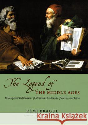 The Legend of the Middle Ages: Philosophical Explorations of Medieval Christianity, Judaism, and Islam Brague, Rémi 9780226070803 University of Chicago Press