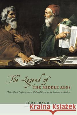 The Legend of the Middle Ages: Philosophical Explorations of Medieval Christianity, Judaism, and Islam Remi Brague Lydia G. Cochrane 9780226070810 University of Chicago Press