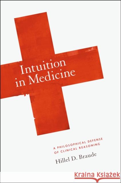 Intuition in Medicine: A Philosophical Defense of Clinical Reasoning Hillel D. Braude 9780226071664 University of Chicago Press