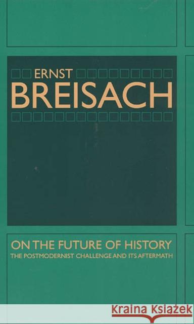 On the Future of History: The Postmodernist Challenge and Its Aftermath Breisach, Ernst 9780226072807 University of Chicago Press