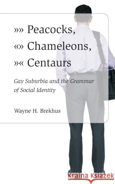 Peacocks, Chameleons, Centaurs : Gay Suburbia and the Grammar of Social Identity Wayne Brekhus 9780226072920 University of Chicago Press