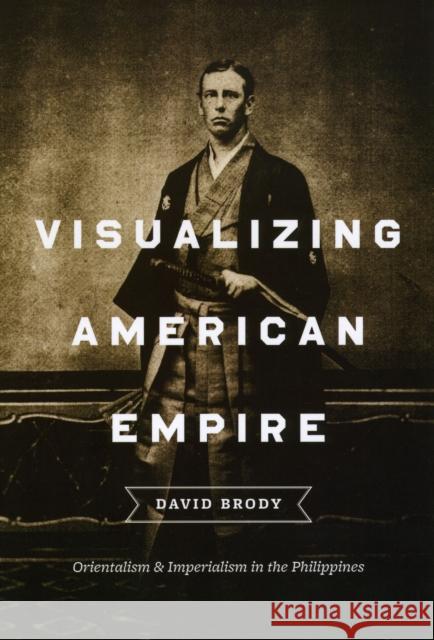 Visualizing American Empire: Orientalism and Imperialism in the Philippines Brody, David 9780226075341