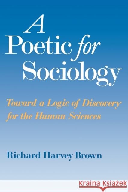 A Poetic for Sociology: Toward a Logic of Discovery for the Human Sciences Richard Harvey Brown 9780226076195 