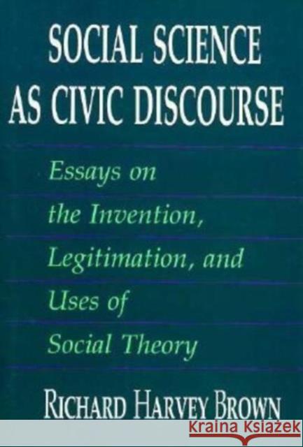 Social Science as Civic Discourse: Essays on the Invention, Legitimation, and Uses of Social Theory Richard Harvey Brown 9780226076249 