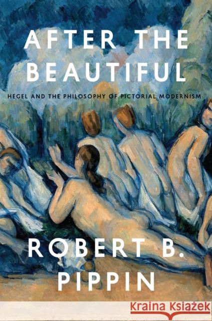 After the Beautiful : Hegel and the Philosophy of Pictorial Modernism Robert B. Pippin 9780226079493 University of Chicago Press