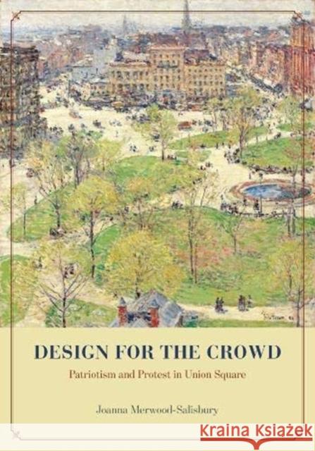 Design for the Crowd: Patriotism and Protest in Union Square Joanna Merwood-Salisbury 9780226080826 University of Chicago Press