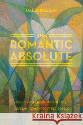 The Romantic Absolute: Being and Knowing in Early German Romantic Philosophy, 1795-1804 Nassar, Dalia 9780226084060