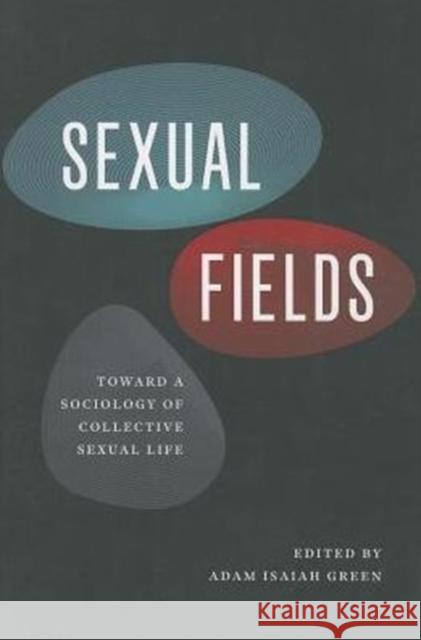 Sexual Fields: Toward a Sociology of Collective Sexual Life Green, Adam Isaiah 9780226084992 University of Chicago Press