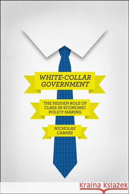 White-Collar Government: The Hidden Role of Class in Economic Policy Making Carnes, Nicholas 9780226087009 University of Chicago Press