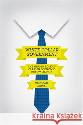 White-Collar Government: The Hidden Role of Class in Economic Policy Making Carnes, Nicholas 9780226087146 University of Chicago Press