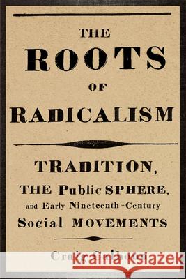 The Roots of Radicalism: Tradition, the Public Sphere, and Early Nineteenth-Century Social Movements Calhoun, Craig 9780226090863 University of Chicago Press