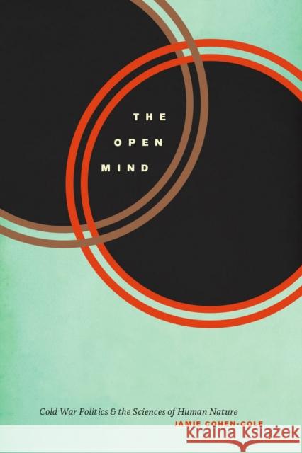 The Open Mind: Cold War Politics and the Sciences of Human Nature Jamie Nace Cohen-Cole 9780226092164