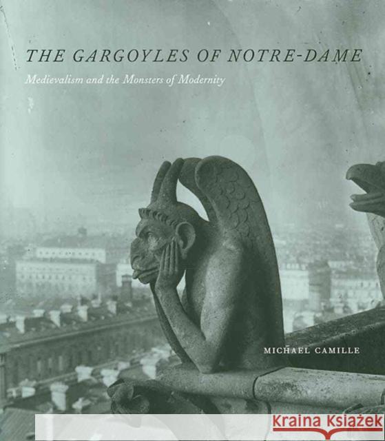 The Gargoyles of Notre Dame: Medievalism and the Monsters of Modernity Michael Camille 9780226092454 The University of Chicago Press