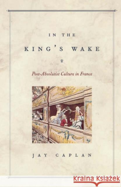 In the King's Wake: Post-Absolutist Culture in France Caplan, Jay 9780226093123 University of Chicago Press