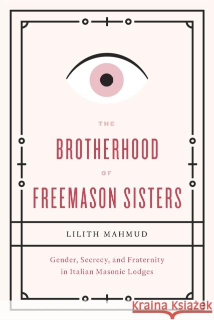 The Brotherhood of Freemason Sisters: Gender, Secrecy, and Fraternity in Italian Masonic Lodges Mahmud, Lilith 9780226095868 University of Chicago Press