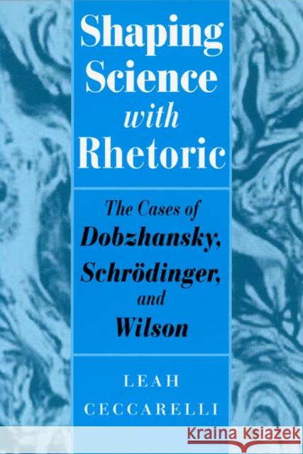 Shaping Science with Rhetoric: The Cases of Dobzhansky, Schrodinger, and Wilson Ceccarelli, Leah 9780226099071 University of Chicago Press
