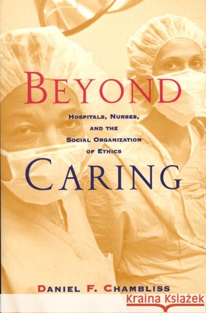 Beyond Caring: Hospitals, Nurses, and the Social Organization of Ethics Chambliss, Daniel F. 9780226101026
