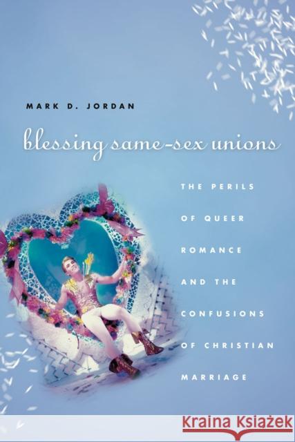 Blessing Same-Sex Unions: The Perils of Queer Romance and the Confusions of Christian Marriage Jordan, Mark D. 9780226102535 University of Chicago Press
