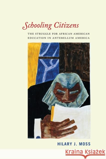 Schooling Citizens: The Struggle for African American Education in Antebellum America Moss, Hilary J. 9780226102986 University of Chicago Press