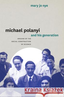 Michael Polanyi and His Generation: Origins of the Social Construction of Science Nye, Mary Jo 9780226103174 University of Chicago Press