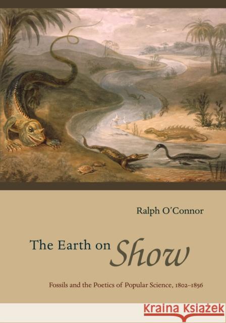 The Earth on Show: Fossils and the Poetics of Popular Science, 1802-1856 Ralph O'Connor 9780226103204 University of Chicago Press