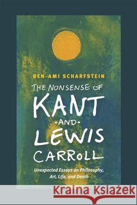 The Nonsense of Kant and Lewis Carroll: Unexpected Essays on Philosophy, Art, Life, and Death Ben-Ami Scharfstein 9780226105758 University of Chicago Press