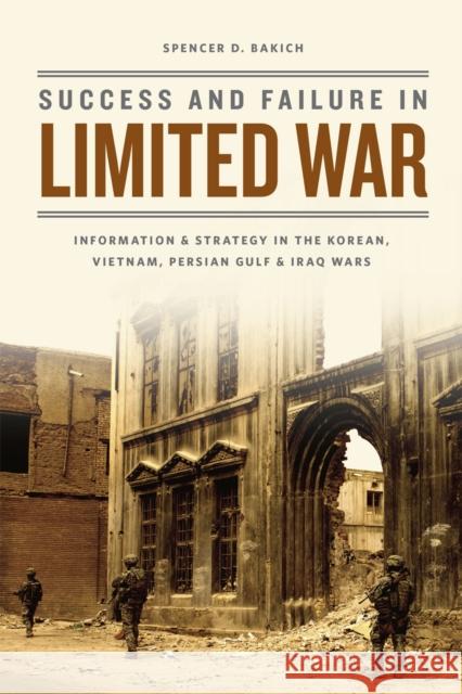 Success and Failure in Limited War: Information and Strategy in the Korean, Vietnam, Persian Gulf, and Iraq Wars Bakich, Spencer D. 9780226107684 University of Chicago Press