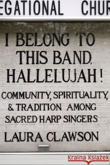 I Belong to This Band, Hallelujah!: Community, Spirituality, and Tradition Among Sacred Harp Singers Clawson, Laura 9780226109596