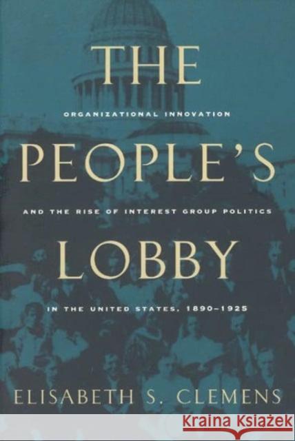 The People's Lobby: Organizational Innovation and the Rise of Interest Group Politics in the United States, 1890-1925 Elisabeth S. Clemens 9780226109923 University of Chicago Press