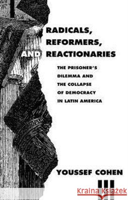 Radicals, Reformers, and Reactionaries: The Prisoner's Dilemma and the Collapse of Democracy in Latin America Cohen, Youssef 9780226112725 University of Chicago Press