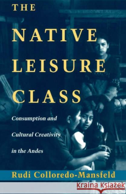 The Native Leisure Class : Consumption and Cultural Creativity in the Andes Rudi Colloredo-Mansfeld 9780226113951 University of Chicago Press