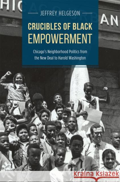 Crucibles of Black Empowerment: Chicago's Neighborhood Politics from the New Deal to Harold Washington Jeffrey Helgeson 9780226130699 University of Chicago Press